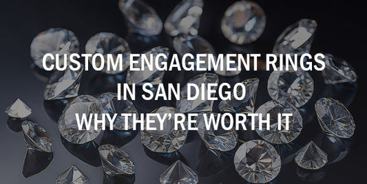 Custom Engagement Rings in San Diego – Why They’re Worth It