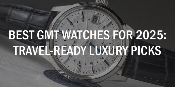 Best GMT Watches for 2025: Travel-Ready Luxury Picks