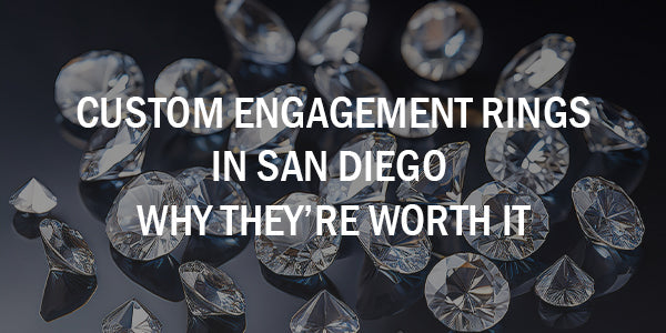 Custom Engagement Rings in San Diego – Why They’re Worth It